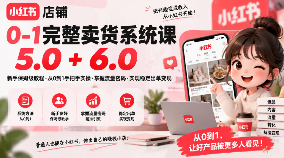 小红书店铺0-1完整卖货系统课5.0+6.0，新手保姆级教程·从0到1手把手实操·掌握流量密码·实现稳定出单变现-网创资源站