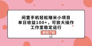 （11562期）闲置手机轻松赚米小项目，单日收益100+，可放大操作，工作室稳定运行-网创资源站