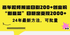 (11573期)豪车视频搬运日引200+创业粉,做知识付费日稳定变现5000+24年最新方法!-网创资源站