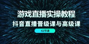 游戏直播实操教程,抖音直播晋级课与高级课(42节)-网创资源站
