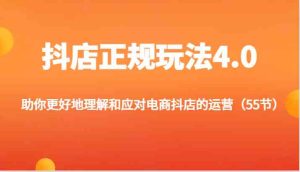 抖店正规玩法4.0-助你更好地理解和应对电商抖店的运营（55节）-网创资源站