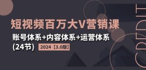 2024短视频百万大V营销课【3.0版】账号体系+内容体系+运营体系(24节)-网创资源站