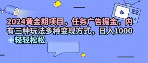 (11871期)2024黄金期项目,任务广告掘金,内有三种玩法多种变现方式,日入1000+…-网创资源站