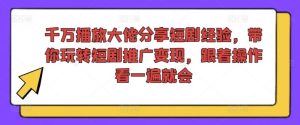 千万播放大佬分享短剧经验，带你玩转短剧推广变现，跟着操作看一遍就会-网创资源站