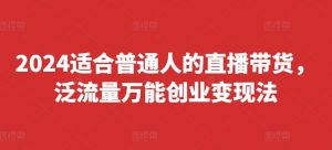 2024适合普通人的直播带货,泛流量万能创业变现法,上手快、落地快、起号快、变现快(更新8月)-网创资源站