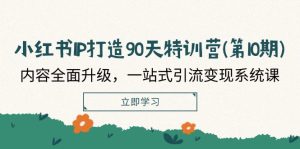 小红书IP打造90天特训营(第10期):内容全面升级,一站式引流变现系统课-网创资源站