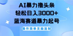 (12181期)AI撸头条,轻松日入3000+无脑操作,当天起号,第二天见收益-网创资源站