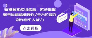 短视频实战训练营，系统掌握账号运营精细操作/全方位提升创作者个人能力-网创资源站