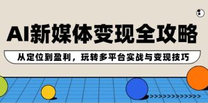 AI新媒体变现全攻略：从定位到盈利，玩转多平台实战与变现技巧-网创资源站