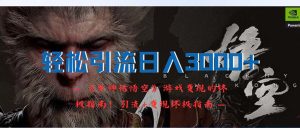 （12335期）轻松引流日入3000+：《黑神话悟空》游戏变现的终极指南！引流+变现终极…-网创资源站