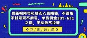 最新视频号私域无人直播课，不违规不封号更不废号，单品佣金50%-65%之间，不灰色不投流-网创资源站