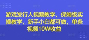 游戏发行人视频教学，保姆级实操教学，新手小白都可做，单条视频10W收益-网创资源站