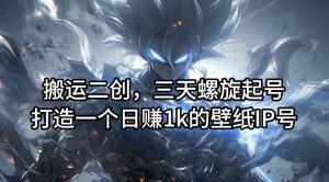 搬运二创，三天螺旋起号，打造一个日赚1k的壁纸IP号【揭秘】-网创资源站
