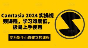 Camtasia 2024 实操视频课程，学习难度低，极易上手使用-网创资源站