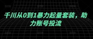 千川从0到1暴力起量套装，助力账号投流-网创资源站