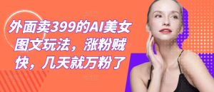 外面卖399的AI美女图文玩法,涨粉贼快,几天就万粉了-网创资源站