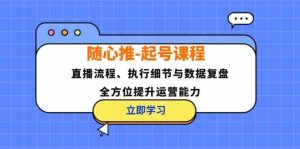 随心推起号课程:直播流程、执行细节与数据复盘,全方位提升运营能力-网创资源站