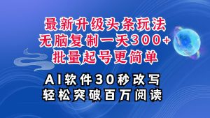 AI头条最新玩法,复制粘贴单号搞个300+,批量起号随随便便一天四位数,超详细课程-网创资源站