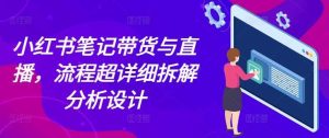 小红书笔记带货与直播,流程超详细拆解分析设计-网创资源站