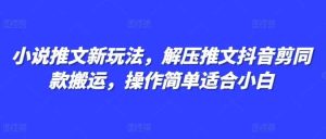 小说推文新玩法,解压推文抖音剪同款搬运,操作简单适合小白-网创资源站