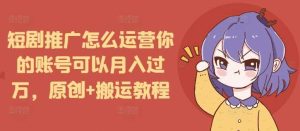 短剧推广怎么运营你的账号可以月入过万,原创+搬运教程-网创资源站