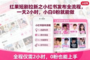 红果短剧拉新之小红书发布全流程,一天2小时,小白0粉就能做-网创资源站