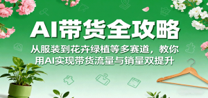 AI带货全攻略,从服装到花卉绿植等多赛道,教你用AI实现带货流量与销量双提升-网创资源站