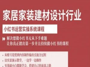 家居家装建材设计行业小红书运营实操系统课程,解决想做小红书无从下手难题让你真正踏出第一步-网创资源站