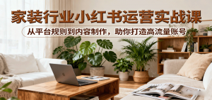 小红书家装行业运营实战课:从平台规则到内容制作,助你打造高流量账号-网创资源站