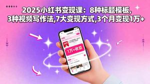 2025小红书变现课:8种标题模板,3种视频写作法,7大变现方式,3个月变现1万+-网创资源站