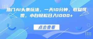 热门AI头条玩法,一天10分钟,收益可观,小白轻松日入1000+-网创资源站