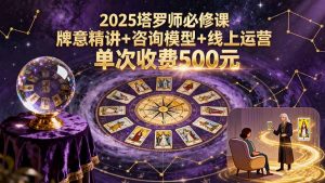 2025塔罗师必修课,牌意精讲+咨询模型+线上运营,单次收费500元-网创资源站
