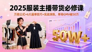 2025服装主播带货必修课,万能公式+6大逼单技巧+实战演练,单场GMV破50万-网创资源站