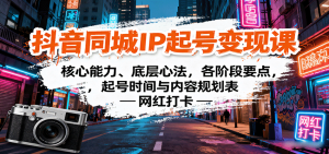 抖音同城IP起号变现课:核心能力、底层心法,各阶段要点,起号时间与内容规划表-网创资源站