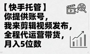 【快手托管】你提供账号,我来剪辑视频发布,全程代运营带货,月入5位数【揭秘】-网创资源站