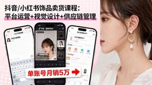 抖音/小红书饰品卖货课程:平台运营+视觉设计+供应链管理,单账号月销5万-网创资源站