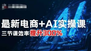 最新电商+AI实操课,三节课效率提升300%-网创资源站