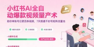 小红书AI全自动爆款视频量产术,助你单账号日更百条视频,7天搭建不封号矩阵流量池(更新9月)-网创资源站