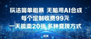玩法简单粗暴,无脑用AI合成,每个定制收费99米,一天能搞10张,多种变现方式-网创资源站