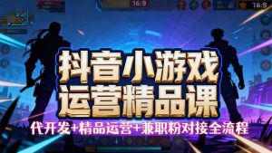 【抖音小游戏精品运营课】小白也可以操作,从0开始学小游戏运营,操作…-网创资源站