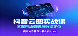 抖音云图实战,掌握市场调研与数据定位,提升内容种草与转化能力-网创资源站