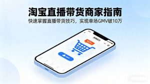 淘宝直播带货商家指南,快速掌握直播带货技巧,实现单场GMV破10万-网创资源站