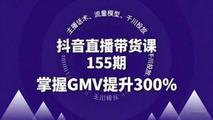 抖音直播带货课155期,主播话术、流量模型、千川投放,掌握GMV提升300%-网创资源站