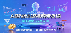 AI智能体短视频带货课:学起号打造高流量,掌握高流量转化,开启带货变现之路-网创资源站