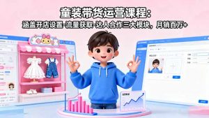 童装带货运营课程:涵盖开店设置-流量获取-达人合作三大模块,月销百万+-网创资源站