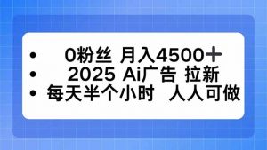0粉丝 月入4500+,2025AI广告拉新,每天半个小时 人人可做-网创资源站
