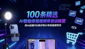 100条精选AI智能体短视频带货训练营,用AI拍摄100条好物分享短视频带货-网创资源站