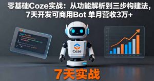 零基础Coze实战:从功能解析到三步构建法,7天开发可商用Bot 单月营收3万+-网创资源站