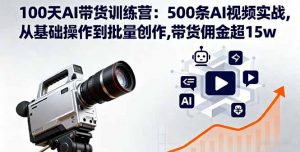 100天AI带货训练营:500条AI视频实战,从基础操作到批量创作,带货佣金超15w-网创资源站