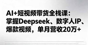 AI+短视频带货全栈课:掌握Deepseek、数字人IP、爆款视频,单月营收20万+-网创资源站